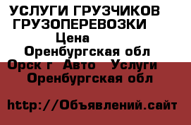 УСЛУГИ ГРУЗЧИКОВ!!! ГРУЗОПЕРЕВОЗКИ!!! › Цена ­ 250 - Оренбургская обл., Орск г. Авто » Услуги   . Оренбургская обл.